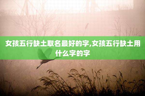 女孩五行缺土取名最好的字,女孩五行缺土用什么字的字