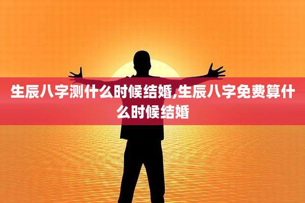 生辰八字测什么时候结婚,生辰八字免费算什么时候结婚