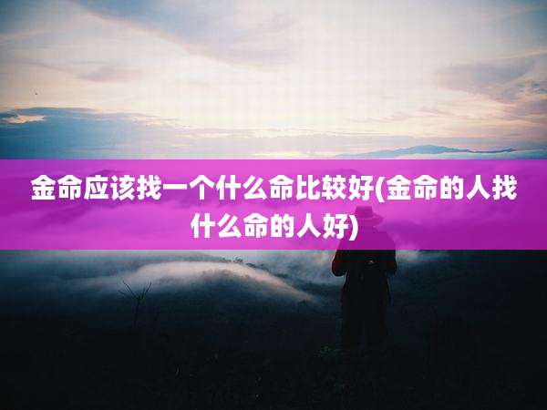 金命应该找一个什么命比较好(金命的人找什么命的人好)