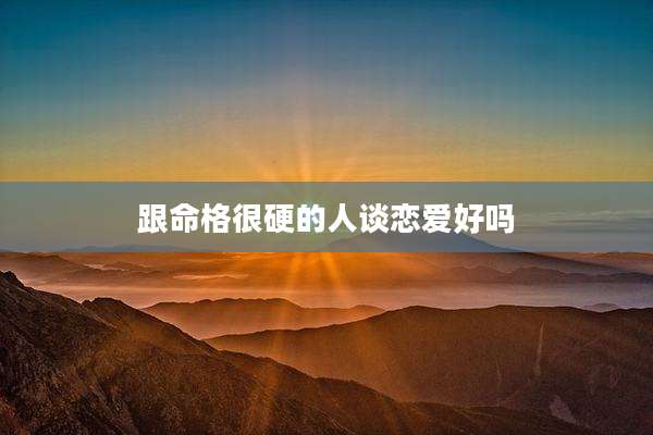 跟命格很硬的人谈恋爱好吗