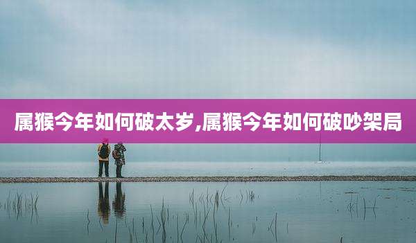 属猴今年如何破太岁,属猴今年如何破吵架局
