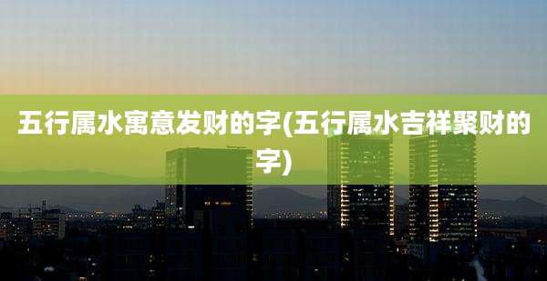 五行属水寓意发财的字(五行属水吉祥聚财的字)