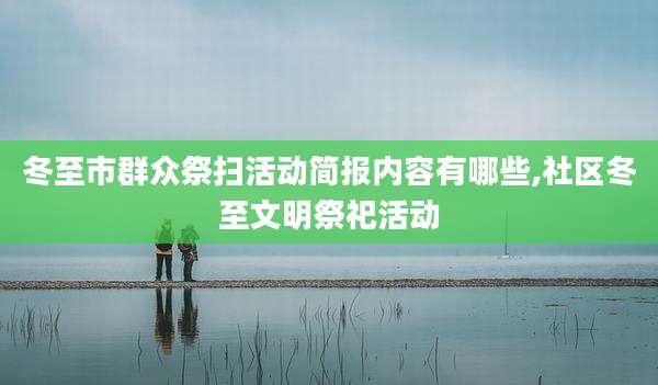 冬至市群众祭扫活动简报内容有哪些,社区冬至文明祭祀活动