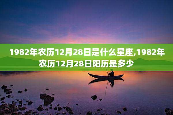 1982年农历12月28日是什么星座,1982年农历12月28日阳历是多少