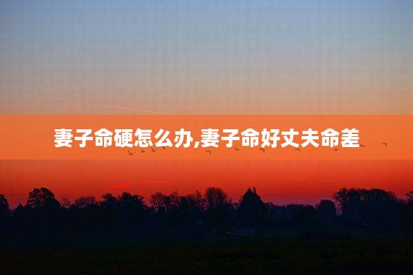 妻子命硬怎么办,妻子命好丈夫命差