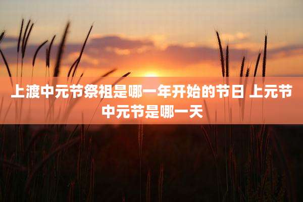 上渡中元节祭祖是哪一年开始的节日 上元节中元节是哪一天