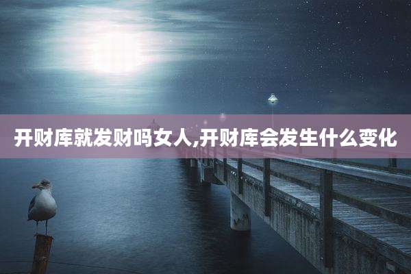 开财库就发财吗女人,开财库会发生什么变化