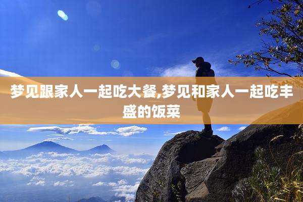 梦见跟家人一起吃大餐,梦见和家人一起吃丰盛的饭菜