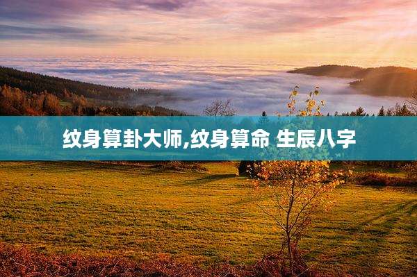 纹身算卦大师,纹身算命 生辰八字