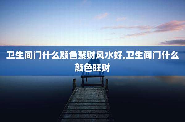 卫生间门什么颜色聚财风水好,卫生间门什么颜色旺财