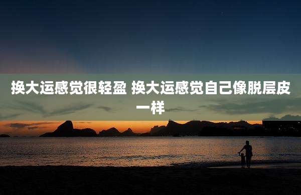 换大运感觉很轻盈 换大运感觉自己像脱层皮一样