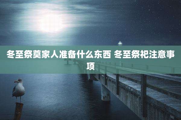 冬至祭奠家人准备什么东西 冬至祭祀注意事项