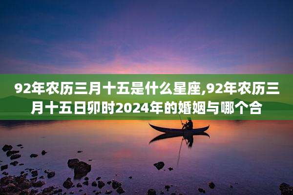 92年农历三月十五是什么星座,92年农历三月十五日卯时2024年的婚姻与哪个合