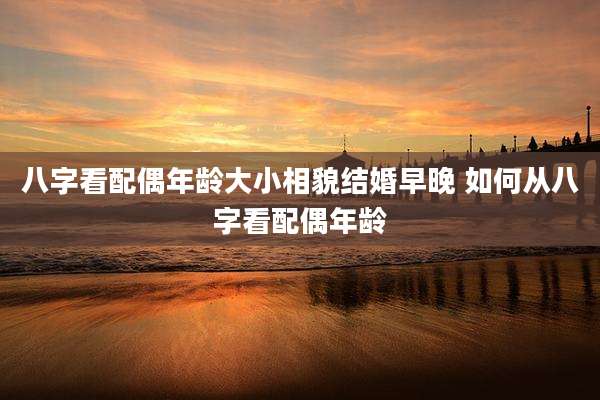 八字看配偶年龄大小相貌结婚早晚 如何从八字看配偶年龄