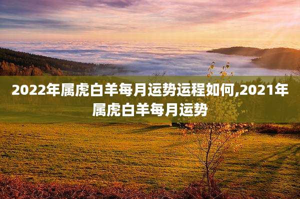 2022年属虎白羊每月运势运程如何,2021年属虎白羊每月运势