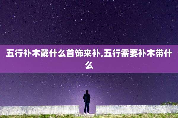 五行补木戴什么首饰来补,五行需要补木带什么