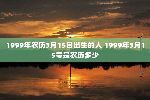 1999年农历3月15日出生的人 1999年3月15号是农历多少