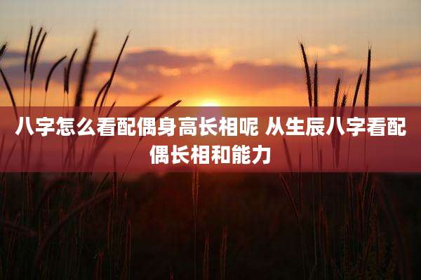 八字怎么看配偶身高长相呢 从生辰八字看配偶长相和能力