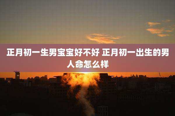 正月初一生男宝宝好不好 正月初一出生的男人命怎么样