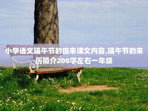 小学语文端午节的由来课文内容,端午节的来历简介200字左右一年级