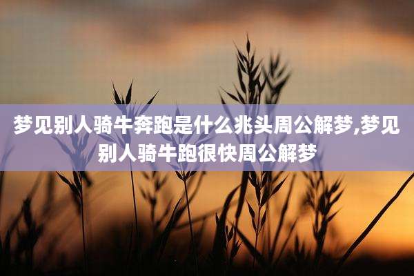 梦见别人骑牛奔跑是什么兆头周公解梦,梦见别人骑牛跑很快周公解梦
