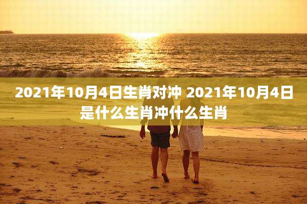 2021年10月4日生肖对冲 2021年10月4日是什么生肖冲什么生肖