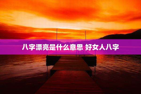 八字漂亮是什么意思 好女人八字