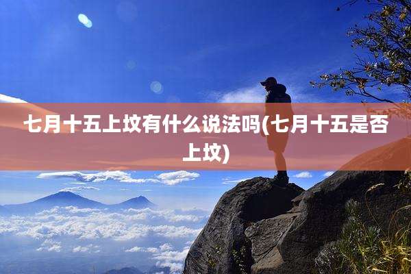 七月十五上坟有什么说法吗(七月十五是否上坟)