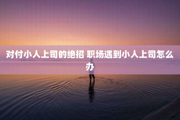 对付小人上司的绝招 职场遇到小人上司怎么办
