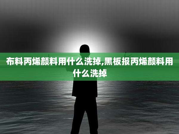布料丙烯颜料用什么洗掉,黑板报丙烯颜料用什么洗掉