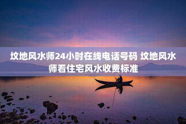 坟地风水师24小时在线电话号码 坟地风水师看住宅风水收费标准