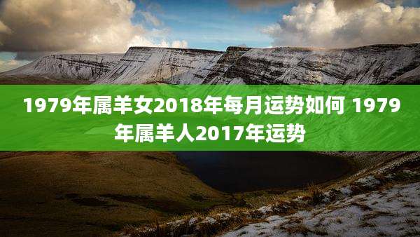 1979年属羊女2018年每月运势如何 1979年属羊人2017年运势