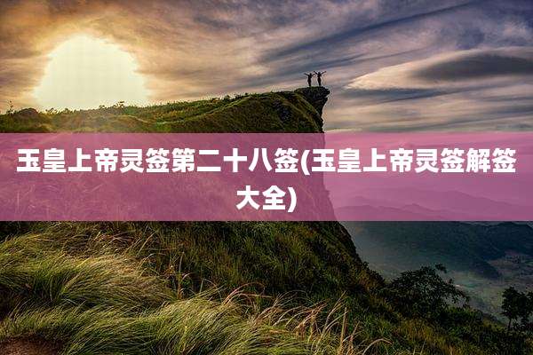 玉皇上帝灵签第二十八签(玉皇上帝灵签解签大全)
