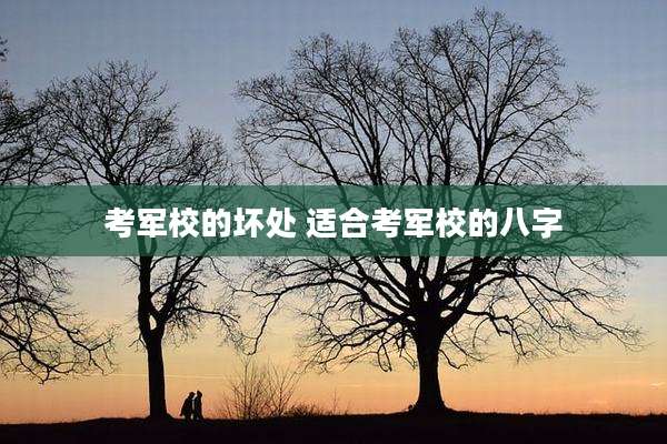 考军校的坏处 适合考军校的八字