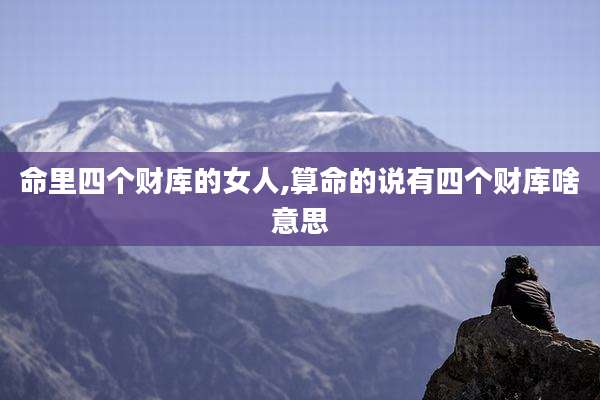 命里四个财库的女人,算命的说有四个财库啥意思