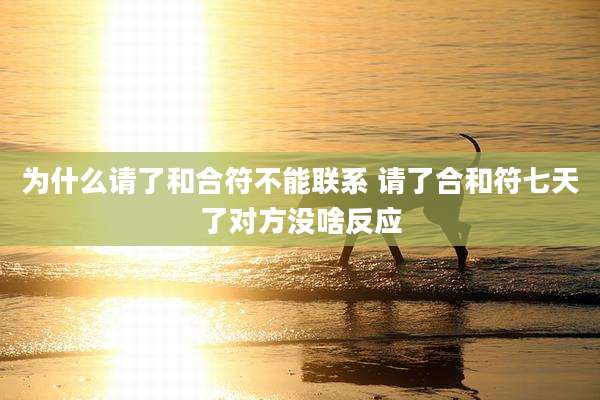 为什么请了和合符不能联系 请了合和符七天了对方没啥反应