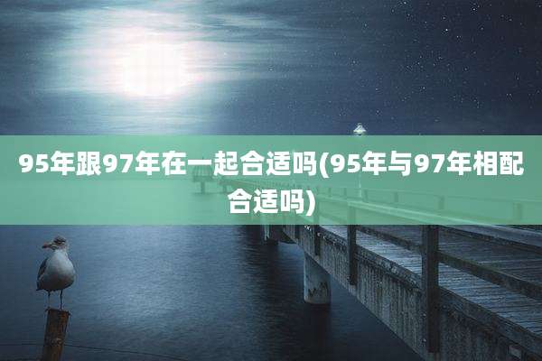 95年跟97年在一起合适吗(95年与97年相配合适吗)