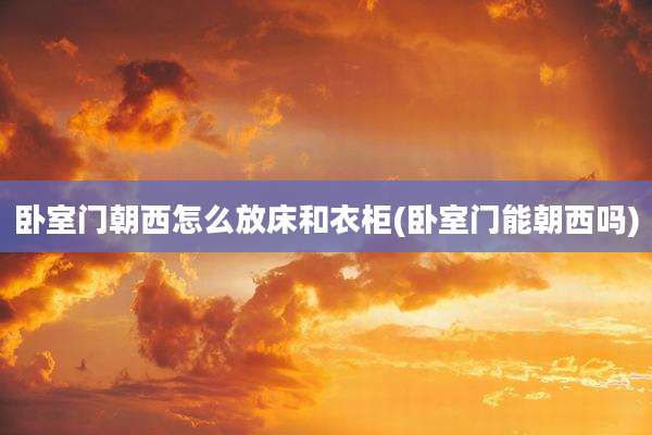 卧室门朝西怎么放床和衣柜(卧室门能朝西吗)