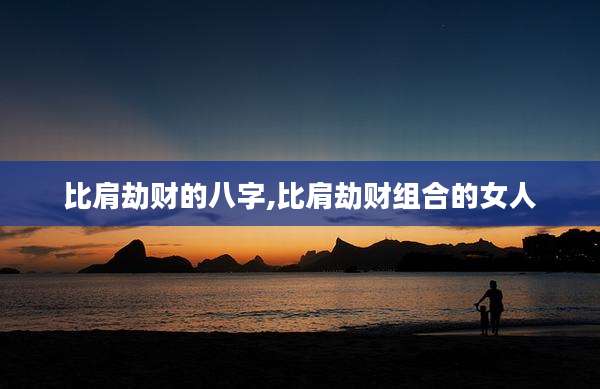 比肩劫财的八字,比肩劫财组合的女人