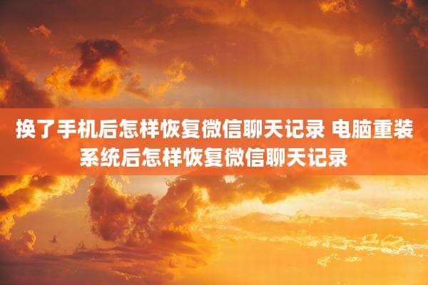 换了手机后怎样恢复微信聊天记录 电脑重装系统后怎样恢复微信聊天记录