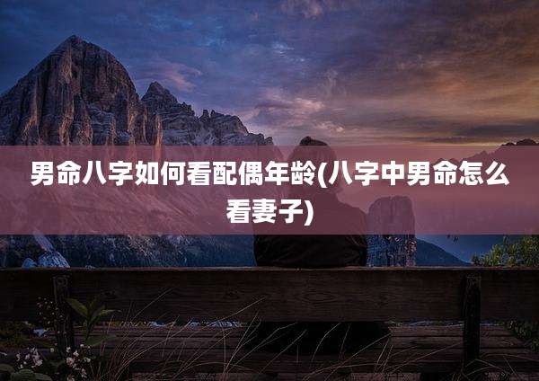 男命八字如何看配偶年龄(八字中男命怎么看妻子)
