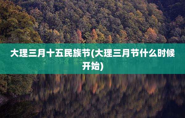 大理三月十五民族节(大理三月节什么时候开始)