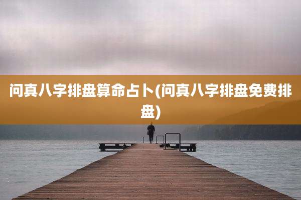 问真八字排盘算命占卜(问真八字排盘免费排盘)