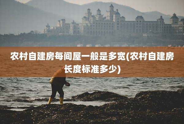 农村自建房每间屋一般是多宽(农村自建房长度标准多少)