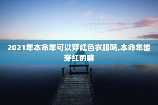 2021年本命年可以穿红色衣服吗,本命年能穿红的嘛