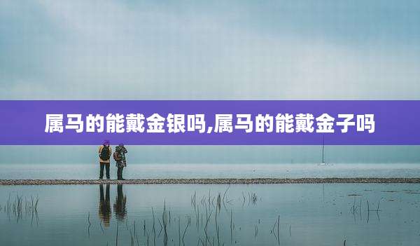 属马的能戴金银吗,属马的能戴金子吗