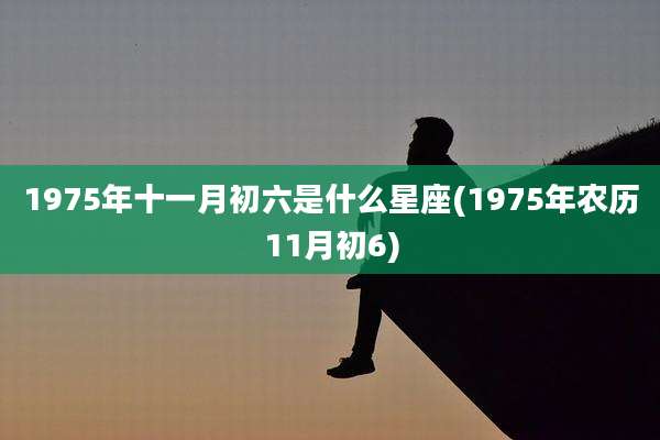 1975年十一月初六是什么星座(1975年农历11月初6)