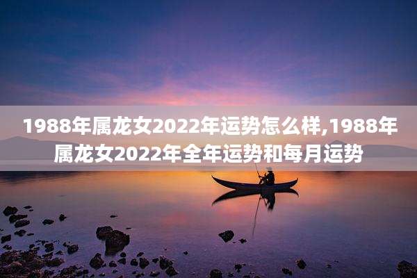 1988年属龙女2022年运势怎么样,1988年属龙女2022年全年运势和每月运势