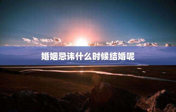 婚姻忌讳什么时候结婚呢