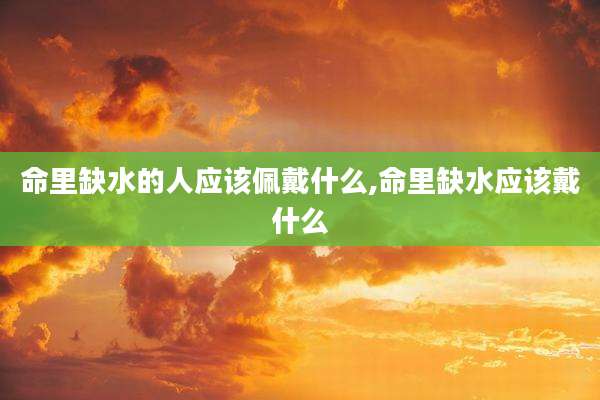 命里缺水的人应该佩戴什么,命里缺水应该戴什么